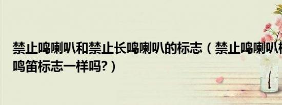 禁止鸣喇叭和禁止长鸣喇叭的标志（禁止鸣喇叭标志跟禁止鸣笛标志一样吗?）