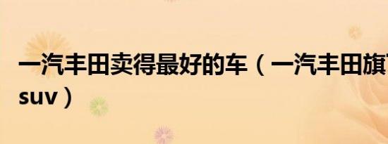 一汽丰田卖得最好的车（一汽丰田旗下有哪些suv）