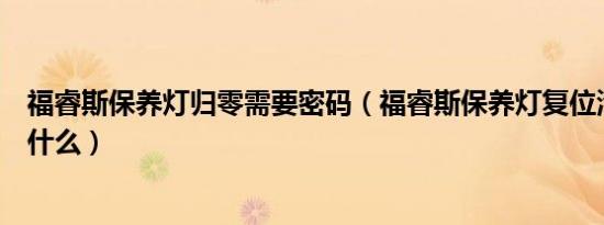 福睿斯保养灯归零需要密码（福睿斯保养灯复位清零方法是什么）