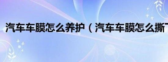 汽车车膜怎么养护（汽车车膜怎么撕下来?）