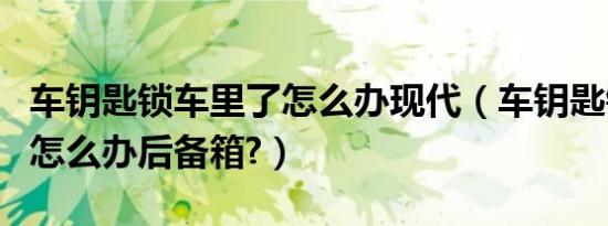 车钥匙锁车里了怎么办现代（车钥匙锁车里了怎么办后备箱?）