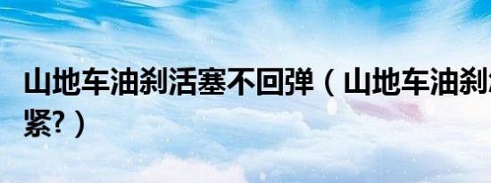 山地车油刹活塞不回弹（山地车油刹怎么调松紧?）