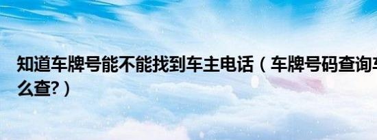 知道车牌号能不能找到车主电话（车牌号码查询车主电话怎么查?）