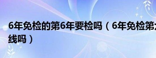 6年免检的第6年要检吗（6年免检第六年用上线吗）