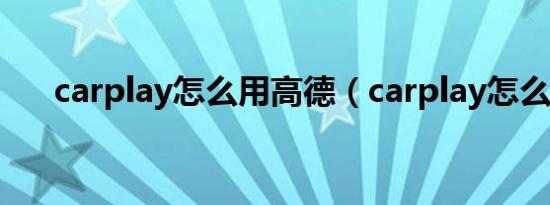 carplay怎么用高德（carplay怎么用）
