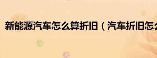 新能源汽车怎么算折旧（汽车折旧怎么算?）