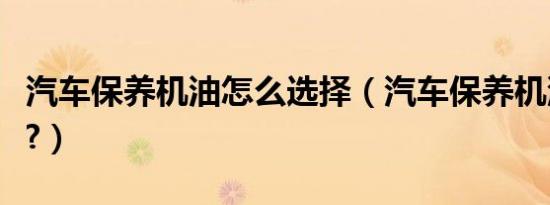 汽车保养机油怎么选择（汽车保养机油加多少?）