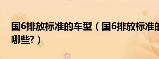 国6排放标准的车型（国6排放标准的车型有哪些?）
