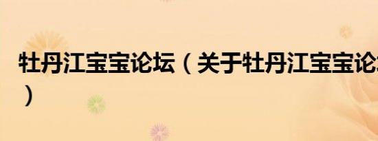 牡丹江宝宝论坛（关于牡丹江宝宝论坛的介绍）