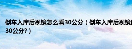 倒车入库后视镜怎么看30公分（倒车入库后视镜图解怎么看30公分?）