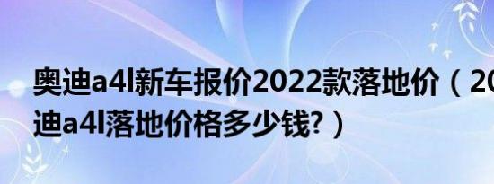 奥迪a4l新车报价2022款落地价（2019款奥迪a4l落地价格多少钱?）
