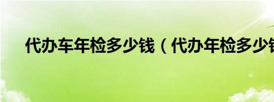 代办车年检多少钱（代办年检多少钱?）