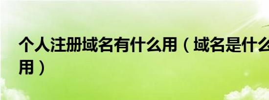 个人注册域名有什么用（域名是什么 有什么用）