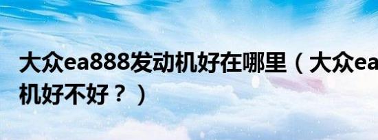 大众ea888发动机好在哪里（大众ea888发动机好不好？）