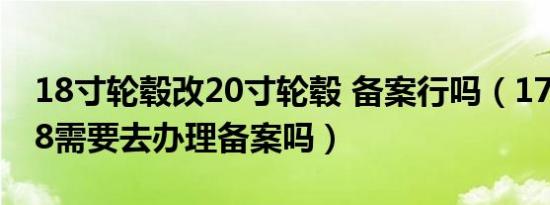 18寸轮毂改20寸轮毂 备案行吗（17轮毂改18需要去办理备案吗）