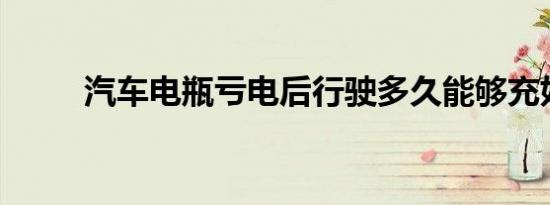 汽车电瓶亏电后行驶多久能够充好