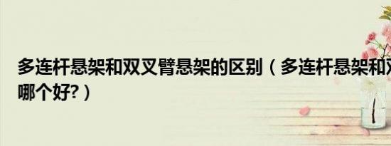 多连杆悬架和双叉臂悬架的区别（多连杆悬架和双叉臂悬架哪个好?）