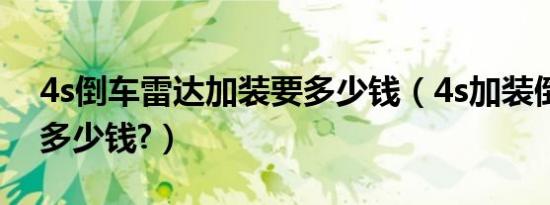 4s倒车雷达加装要多少钱（4s加装倒车雷达多少钱?）