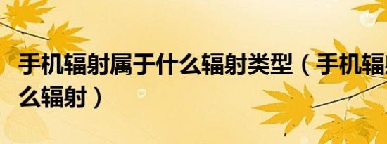 手机辐射属于什么辐射类型（手机辐射属于什么辐射）