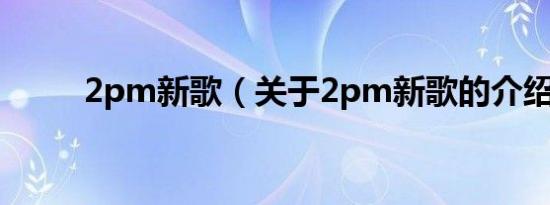 2pm新歌（关于2pm新歌的介绍）