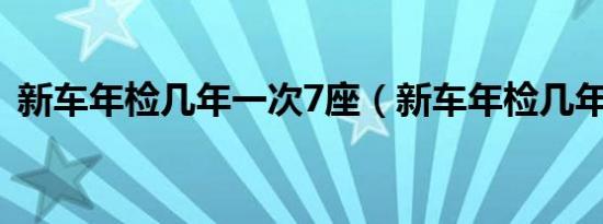 新车年检几年一次7座（新车年检几年一次）