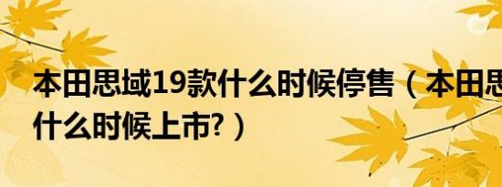 本田思域19款什么时候停售（本田思域19款什么时候上市?）