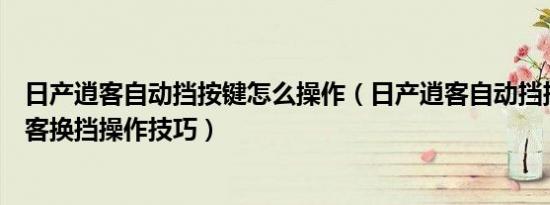日产逍客自动挡按键怎么操作（日产逍客自动挡挡位图解逍客换挡操作技巧）