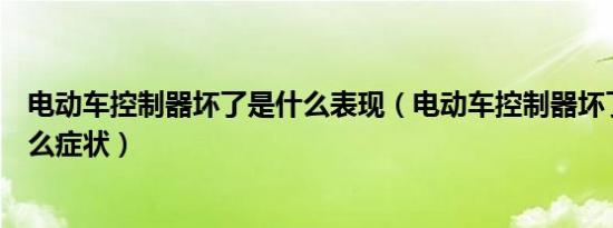 电动车控制器坏了是什么表现（电动车控制器坏了会出现什么症状）