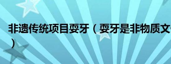 非遗传统项目耍牙（耍牙是非物质文化遗产吗）