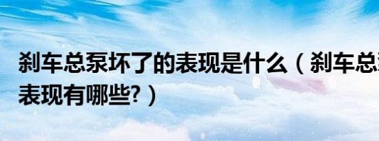 刹车总泵坏了的表现是什么（刹车总泵坏了的表现有哪些?）