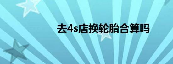 去4s店换轮胎合算吗