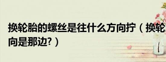换轮胎的螺丝是往什么方向拧（换轮胎螺丝方向是那边?）