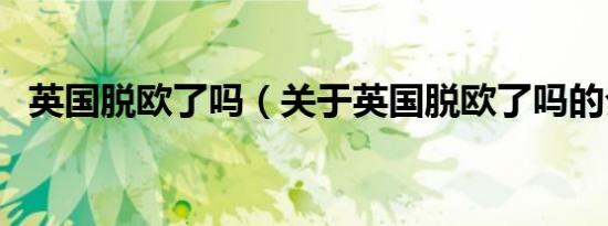 英国脱欧了吗（关于英国脱欧了吗的介绍）