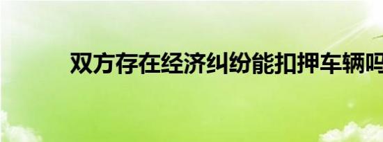 双方存在经济纠纷能扣押车辆吗