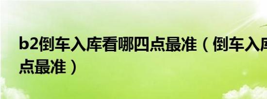 b2倒车入库看哪四点最准（倒车入库看哪四点最准）