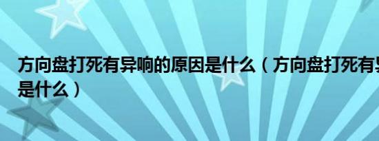 方向盘打死有异响的原因是什么（方向盘打死有异响的原因是什么）