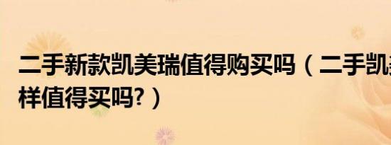 二手新款凯美瑞值得购买吗（二手凯美瑞怎么样值得买吗?）
