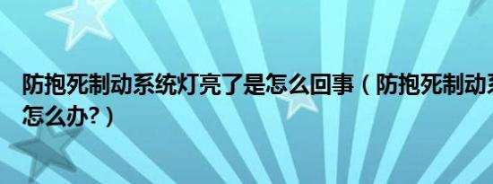 防抱死制动系统灯亮了是怎么回事（防抱死制动系统灯亮了怎么办?）