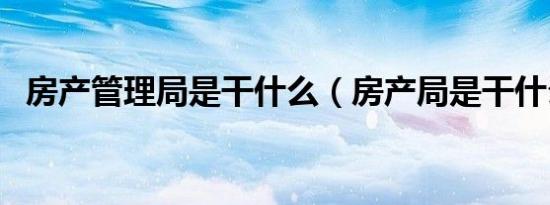 房产管理局是干什么（房产局是干什么的）