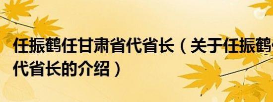 任振鹤任甘肃省代省长（关于任振鹤任甘肃省代省长的介绍）