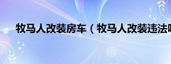 牧马人改装房车（牧马人改装违法吗?）