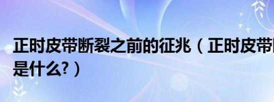 正时皮带断裂之前的征兆（正时皮带断裂前兆是什么?）