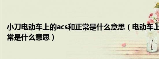 小刀电动车上的acs和正常是什么意思（电动车上的acs和正常是什么意思）