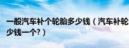 一般汽车补个轮胎多少钱（汽车补轮胎一般多少钱一个?）