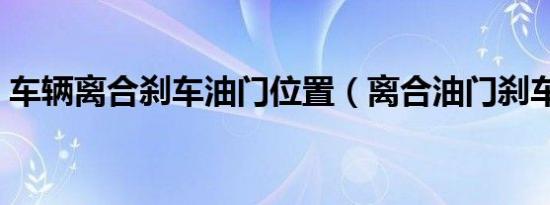 车辆离合刹车油门位置（离合油门刹车位置）