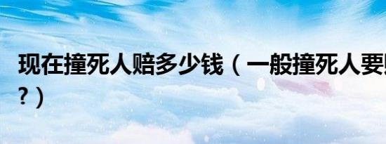 现在撞死人赔多少钱（一般撞死人要赔多少钱?）