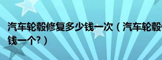 汽车轮毂修复多少钱一次（汽车轮毂修复多少钱一个?）