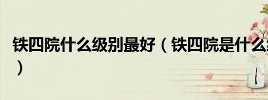 铁四院什么级别最好（铁四院是什么级别单位）