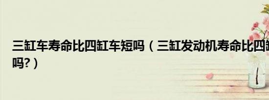 三缸车寿命比四缸车短吗（三缸发动机寿命比四缸发动机短吗?）