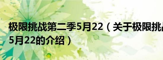 极限挑战第二季5月22（关于极限挑战第二季5月22的介绍）